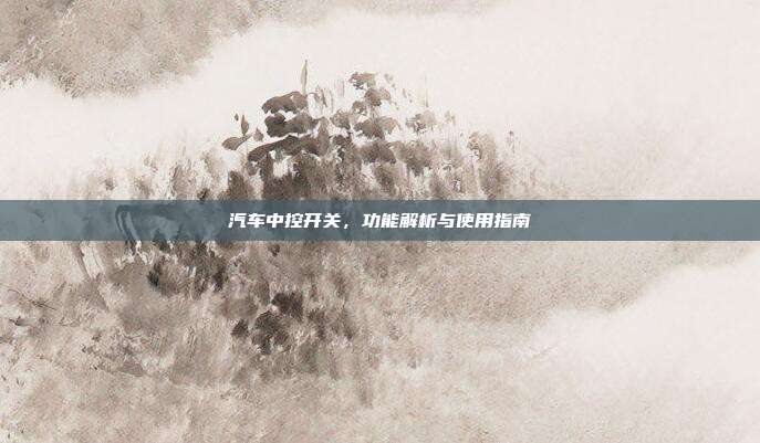 汽车中控开关，功能解析与使用指南
