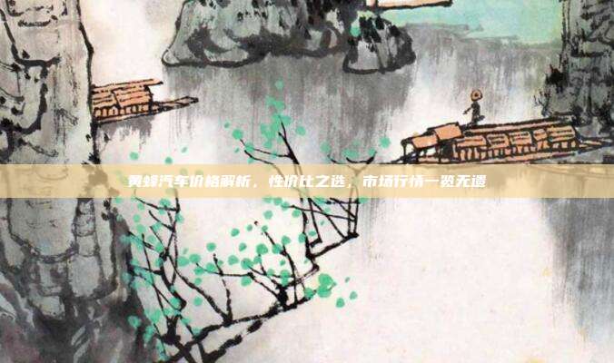 黄蜂汽车价格解析，性价比之选，市场行情一览无遗