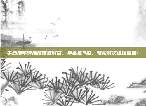 手动挡车辆挂挡难题解答，学会这5招，轻松解决挂挡困难！