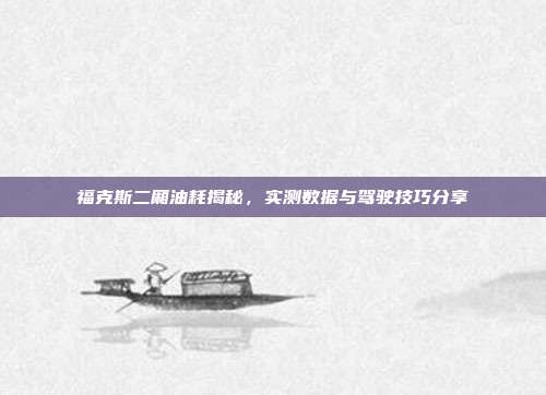福克斯二厢油耗揭秘，实测数据与驾驶技巧分享