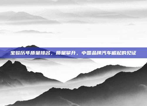 宝骏历年质量排名，质量攀升，中国品牌汽车崛起的见证