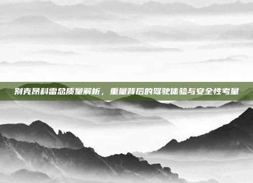 别克昂科雷总质量解析，重量背后的驾驶体验与安全性考量