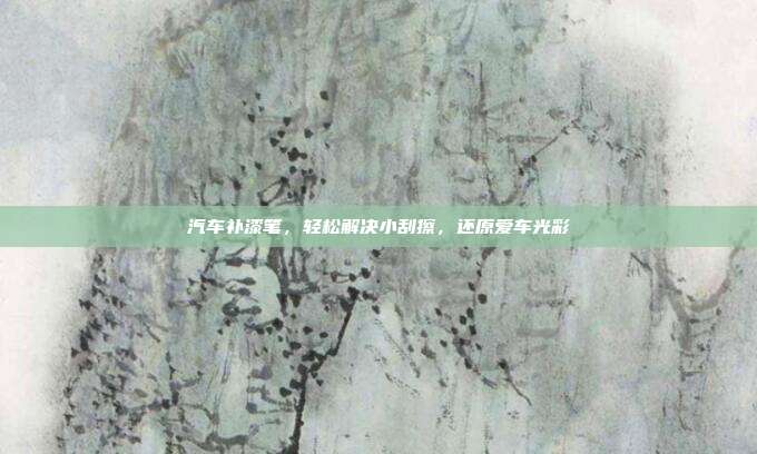汽车补漆笔，轻松解决小刮擦，还原爱车光彩