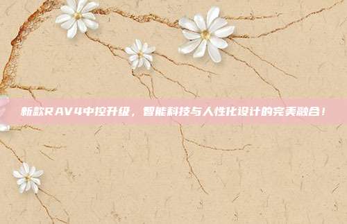 新款RAV4中控升级，智能科技与人性化设计的完美融合！