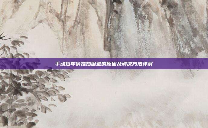 手动挡车辆挂挡困难的原因及解决方法详解