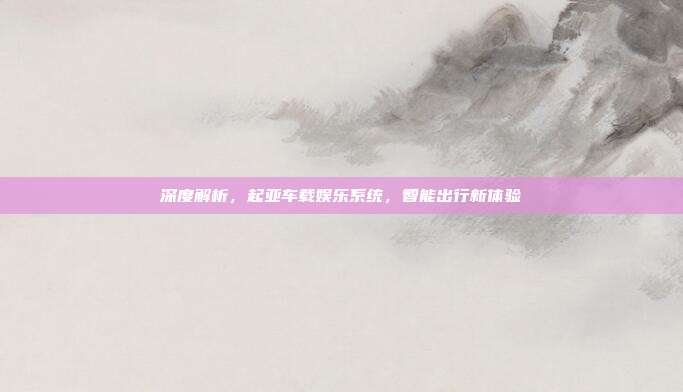 深度解析，起亚车载娱乐系统，智能出行新体验