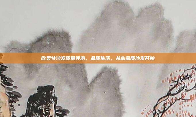 欧美特沙发质量评测，品质生活，从高品质沙发开始