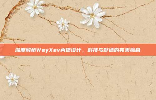 深度解析WeyXev内饰设计，科技与舒适的完美融合