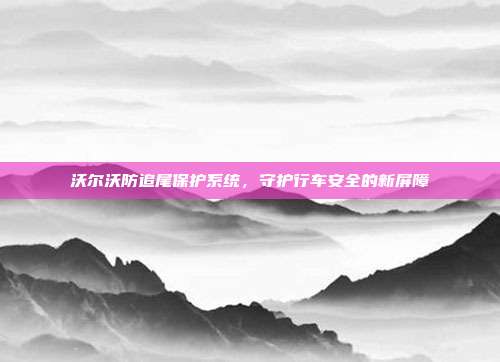 沃尔沃防追尾保护系统，守护行车安全的新屏障
