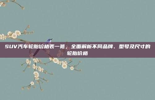 SUV汽车轮胎价格表一览，全面解析不同品牌、型号及尺寸的轮胎价格