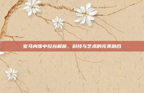 宝马内饰中控台解析，科技与艺术的完美融合