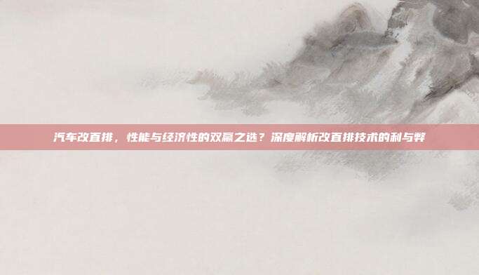 汽车改直排，性能与经济性的双赢之选？深度解析改直排技术的利与弊