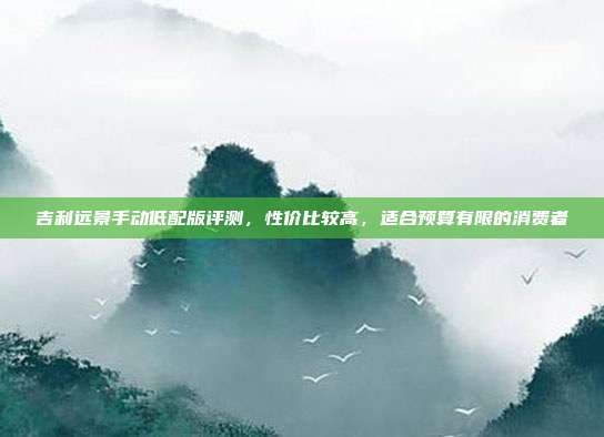 吉利远景手动低配版评测，性价比较高，适合预算有限的消费者