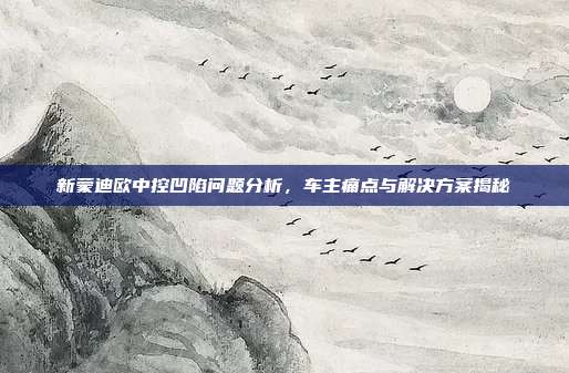 新蒙迪欧中控凹陷问题分析，车主痛点与解决方案揭秘