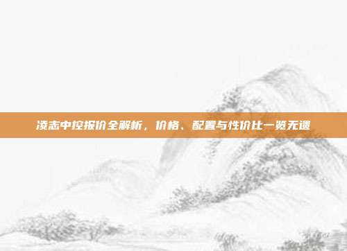 凌志中控报价全解析，价格、配置与性价比一览无遗