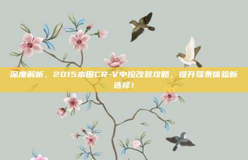 深度解析，2015本田CR-V中控改装攻略，提升驾乘体验新选择！
