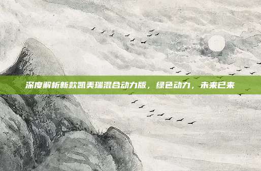深度解析新款凯美瑞混合动力版，绿色动力，未来已来