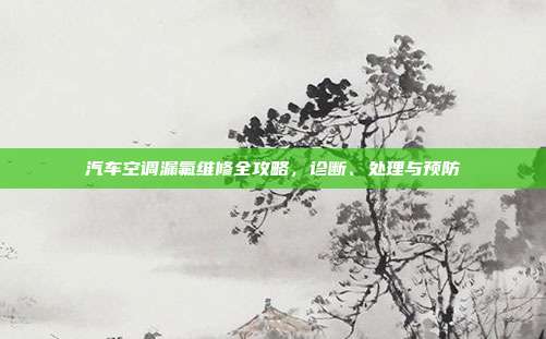 汽车空调漏氟维修全攻略，诊断、处理与预防