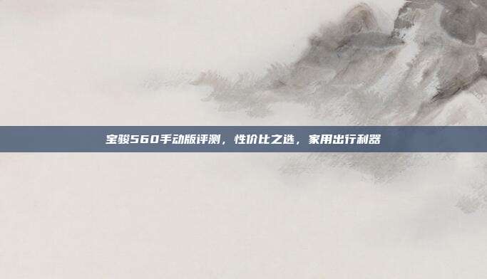 宝骏560手动版评测，性价比之选，家用出行利器