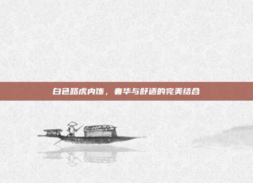 白色路虎内饰，奢华与舒适的完美结合
