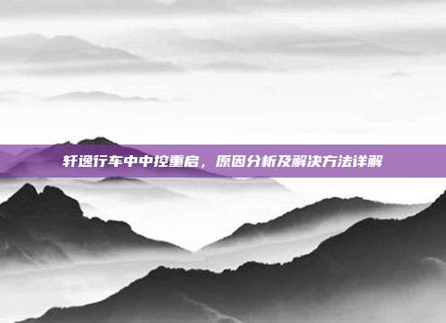 轩逸行车中中控重启，原因分析及解决方法详解
