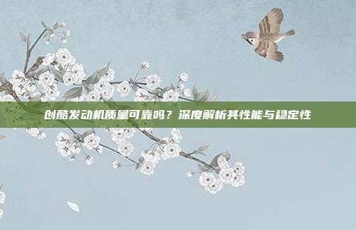 创酷发动机质量可靠吗？深度解析其性能与稳定性