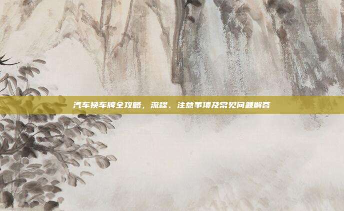 汽车换车牌全攻略，流程、注意事项及常见问题解答