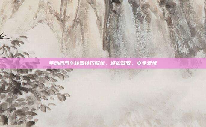手动档汽车转弯技巧解析，轻松驾驭，安全无忧