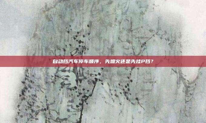 自动挡汽车停车顺序，先熄火还是先挂P挡？
