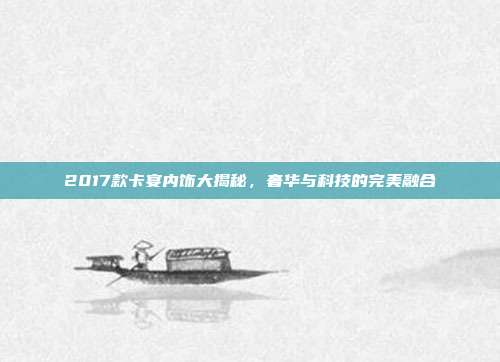 2017款卡宴内饰大揭秘，奢华与科技的完美融合