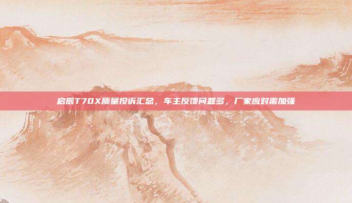 启辰T70X质量投诉汇总，车主反馈问题多，厂家应对需加强
