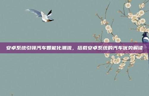 安卓系统引领汽车智能化潮流，搭载安卓系统的汽车优势解读