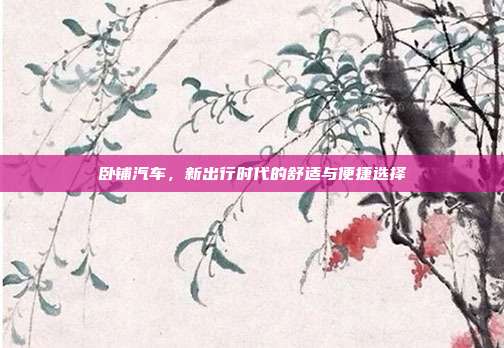 卧铺汽车，新出行时代的舒适与便捷选择