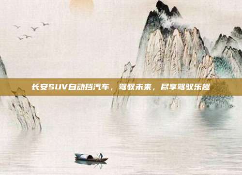 长安SUV自动挡汽车，驾驭未来，尽享驾驭乐趣