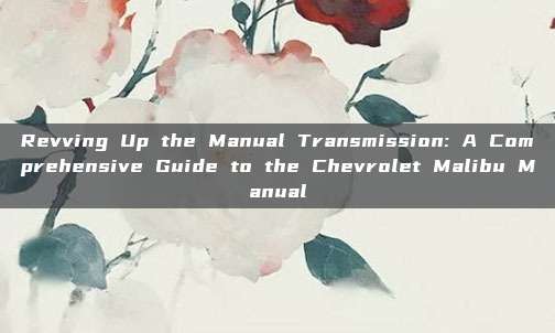 Revving Up the Manual Transmission: A Comprehensive Guide to the Chevrolet Malibu Manual