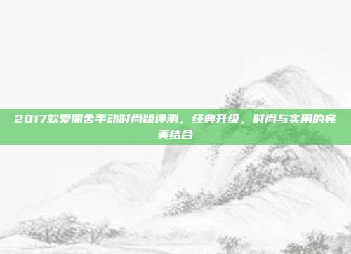 2017款爱丽舍手动时尚版评测，经典升级，时尚与实用的完美结合