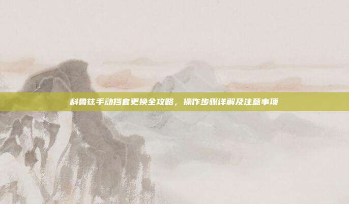 科鲁兹手动挡套更换全攻略，操作步骤详解及注意事项