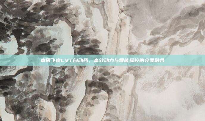 本田飞度CVT自动挡，高效动力与智能操控的完美融合