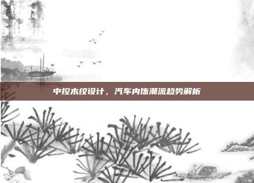 中控木纹设计，汽车内饰潮流趋势解析