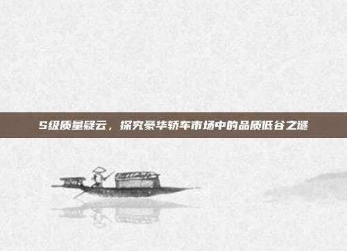 S级质量疑云，探究豪华轿车市场中的品质低谷之谜