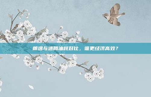 朗逸与速腾油耗对比，谁更经济高效？