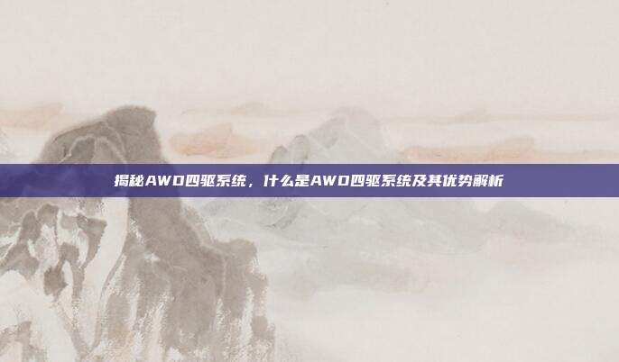 揭秘AWD四驱系统，什么是AWD四驱系统及其优势解析