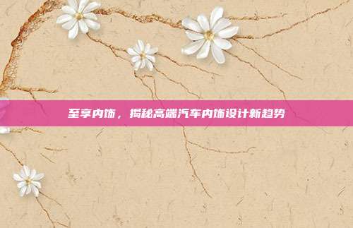 至享内饰，揭秘高端汽车内饰设计新趋势