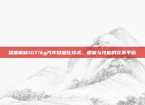 深度解析1GT/kg汽车轻量化技术，质量与性能的完美平衡