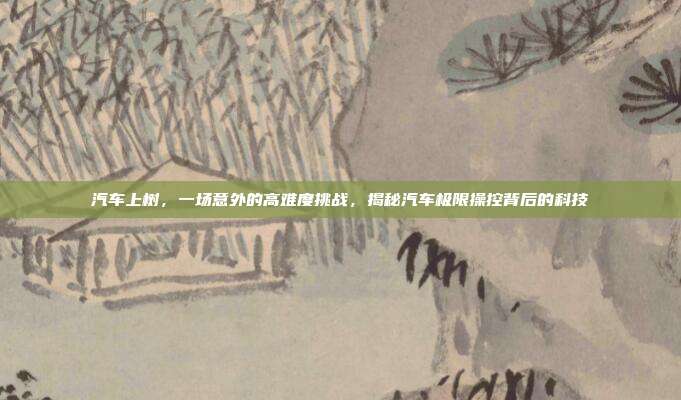 汽车上树，一场意外的高难度挑战，揭秘汽车极限操控背后的科技