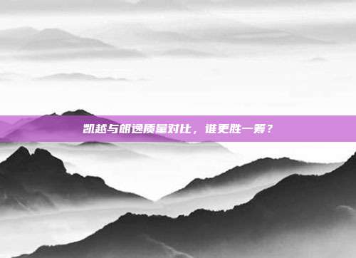 凯越与朗逸质量对比，谁更胜一筹？