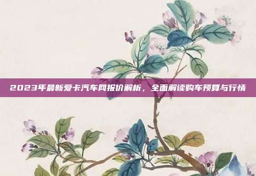 2023年最新爱卡汽车网报价解析，全面解读购车预算与行情