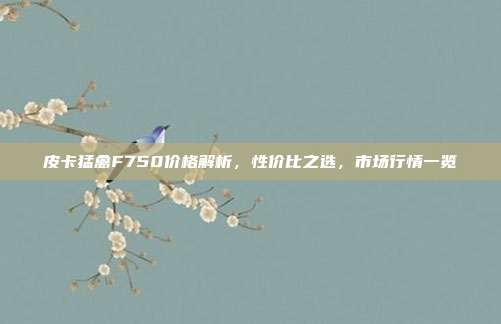 皮卡猛禽F750价格解析，性价比之选，市场行情一览