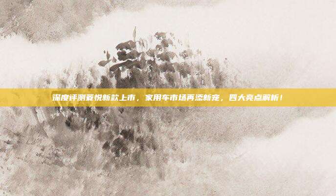 深度评测菱悦新款上市，家用车市场再添新宠，四大亮点解析！