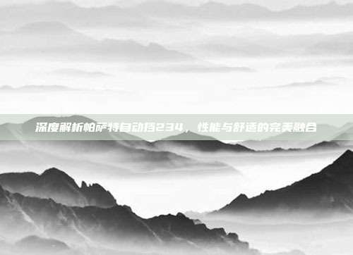 深度解析帕萨特自动挡234，性能与舒适的完美融合